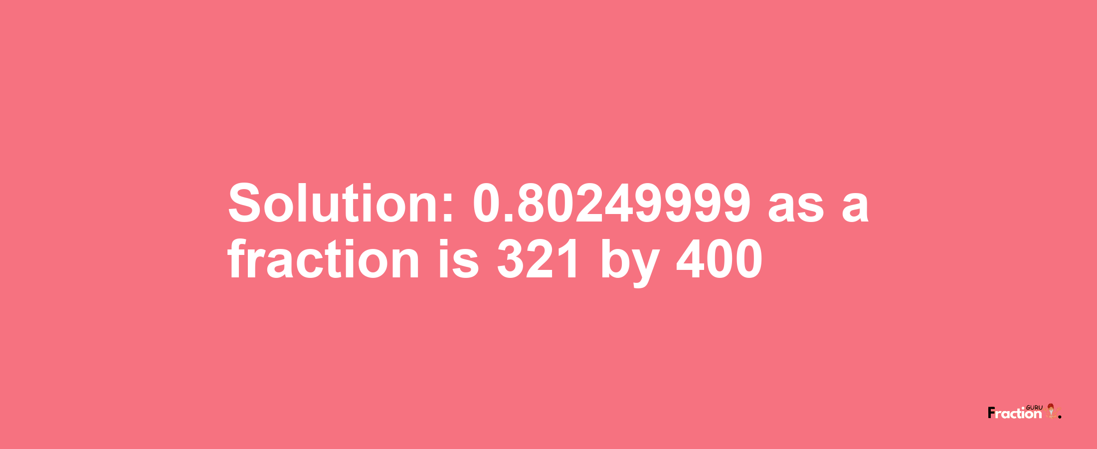 Solution:0.80249999 as a fraction is 321/400